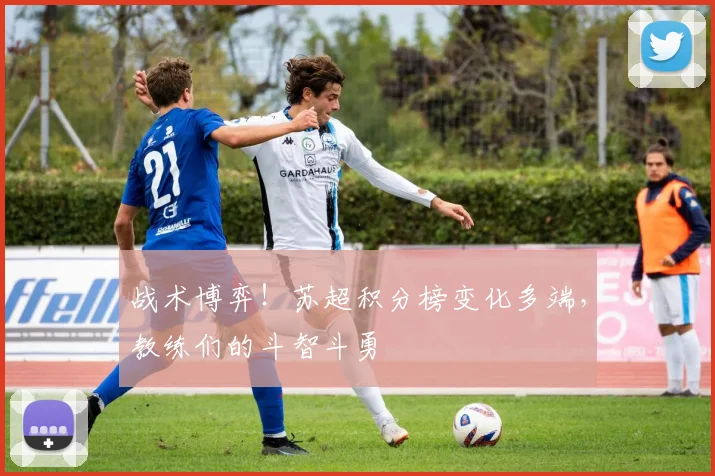战术博弈！苏超积分榜变化多端，教练们的斗智斗勇