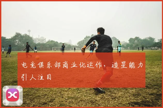 电竞俱乐部商业化运作,造星能力引人注目