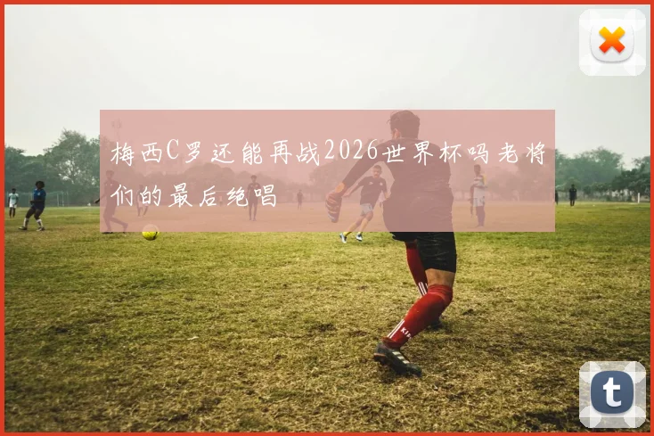 梅西C罗还能再战2026世界杯吗老将们的最后绝唱