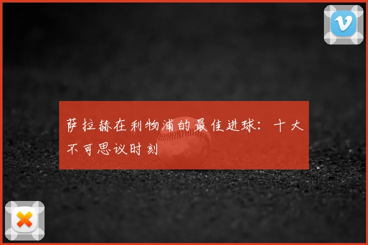 萨拉赫在利物浦的最佳进球：十大不可思议时刻