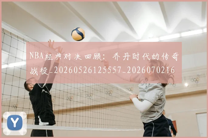 NBA经典对决回顾:乔丹时代的传奇战役_20260526125557_20260702165748