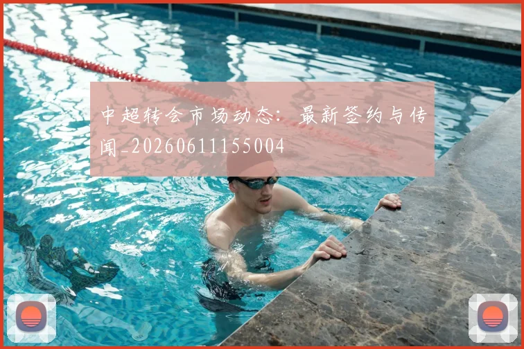 中超转会市场动态:最新签约与传闻_20260611155004