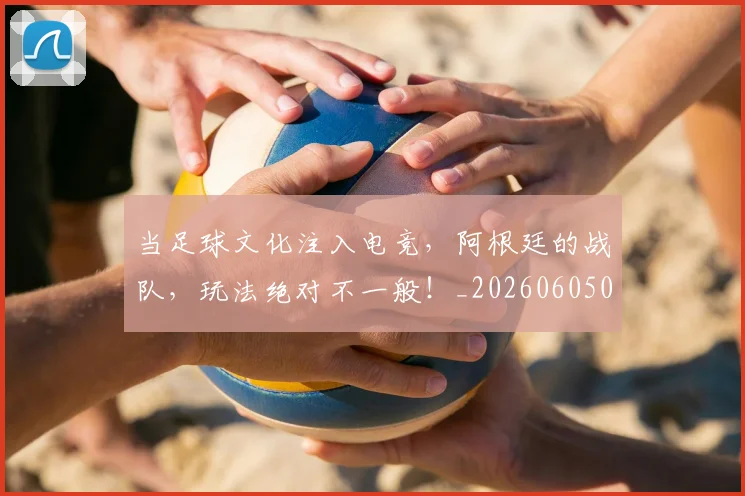 当足球文化注入电竞,阿根廷的战队,玩法绝对不一般!_20260605000846