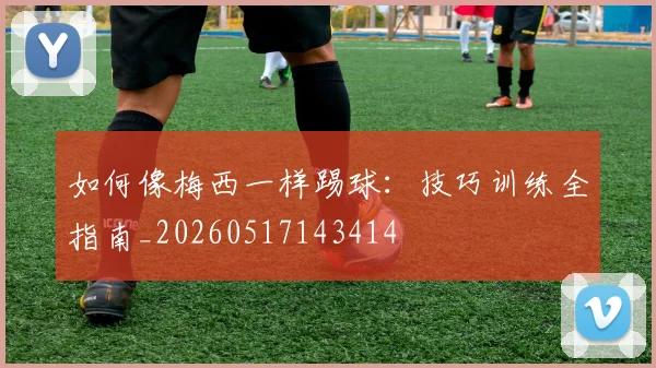 如何像梅西一样踢球：技巧训练全指南_20260517143414