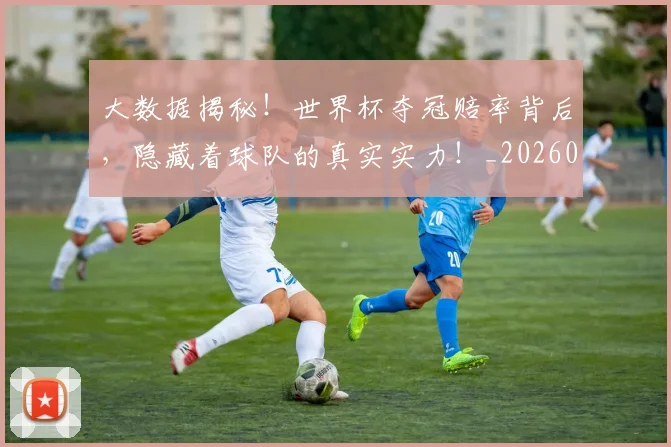 大数据揭秘!世界杯夺冠赔率背后,隐藏着球队的真实实力!_20260604144440