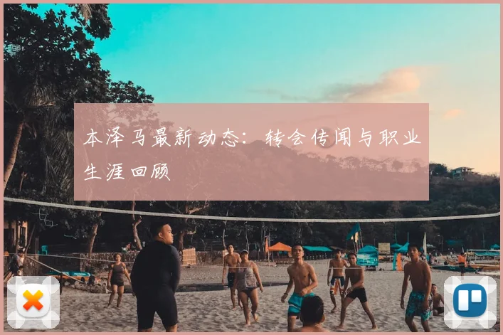 本泽马最新动态:转会传闻与职业生涯回顾