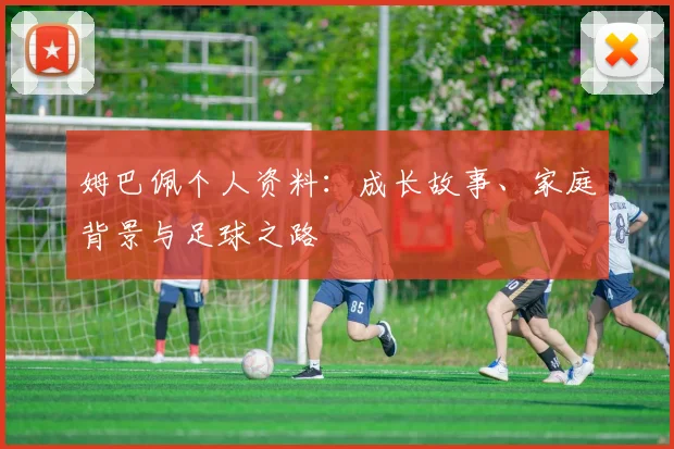 姆巴佩个人资料：成长故事、家庭背景与足球之路