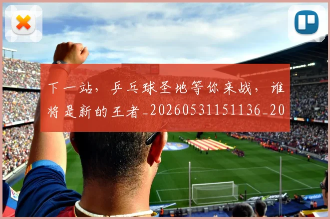 下一站，乒乓球圣地等你来战，谁将是新的王者_20260531151136_20260702174206