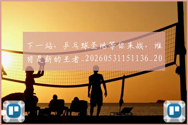 下一站,乒乓球圣地等你来战,谁将是新的王者_20260531151136_20260702174206