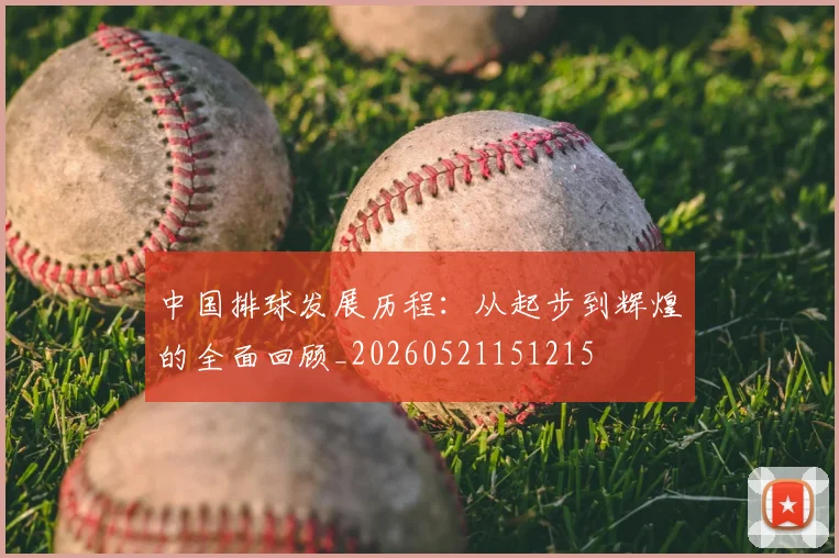 中国排球发展历程:从起步到辉煌的全面回顾_20260521151215