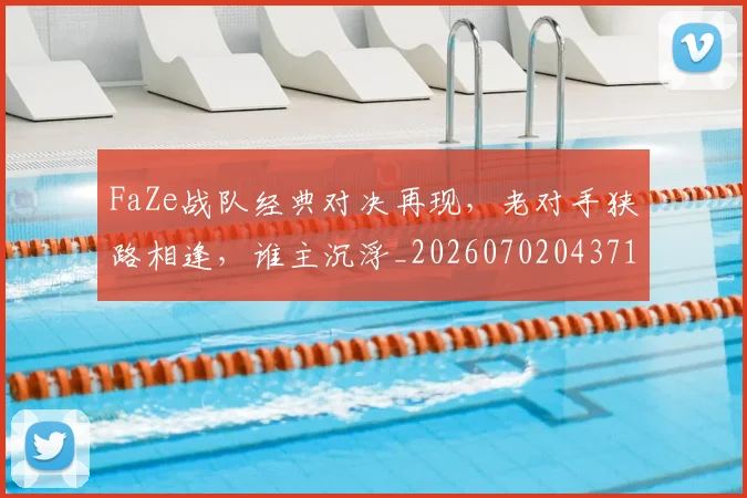 FaZe战队经典对决再现,老对手狭路相逢,谁主沉浮_20260702043710