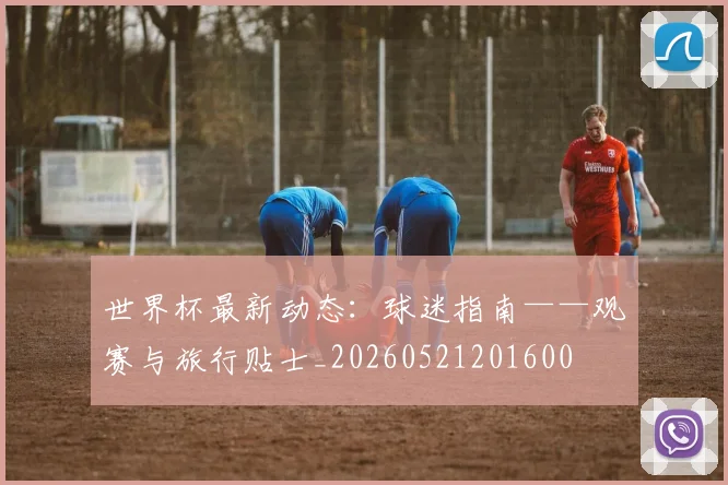 世界杯最新动态:球迷指南——观赛与旅行贴士_20260521201600