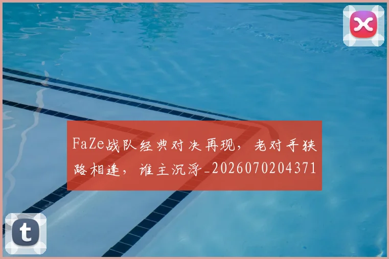 FaZe战队经典对决再现,老对手狭路相逢,谁主沉浮_20260702043710