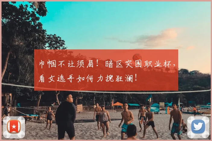 巾帼不让须眉!暗区突围职业杯,看女选手如何力挽狂澜!