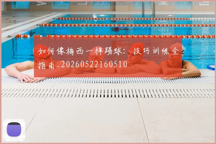 如何像梅西一样踢球：技巧训练全指南_20260522160510