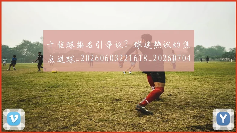 十佳球排名引争议？球迷热议的焦点进球_20260603221618_20260704174305