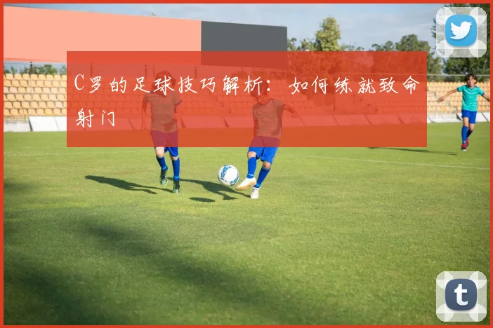 C罗的足球技巧解析:如何练就致命射门