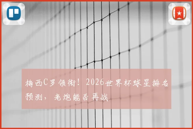 梅西C罗领衔！2026世界杯球星排名预测，老炮能否再战