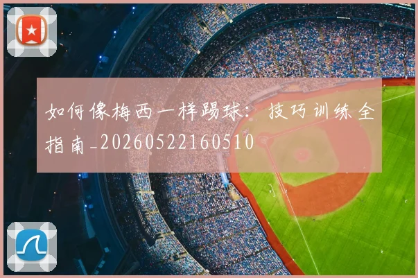 如何像梅西一样踢球：技巧训练全指南_20260522160510