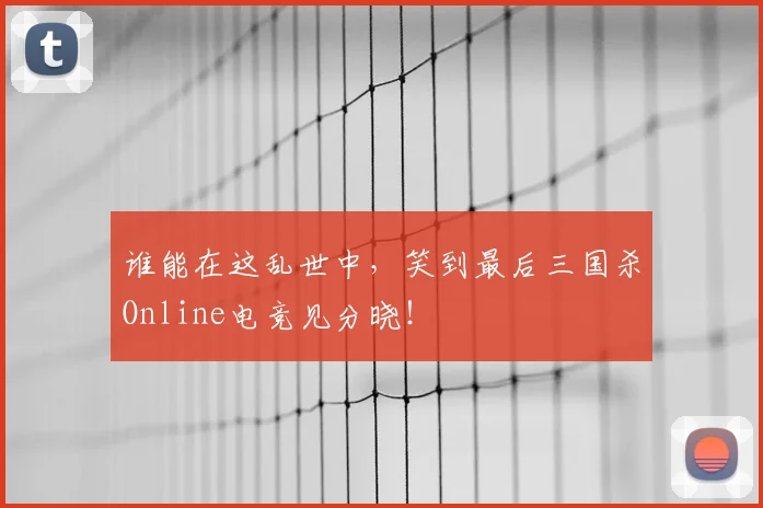 谁能在这乱世中,笑到最后三国杀Online电竞见分晓!