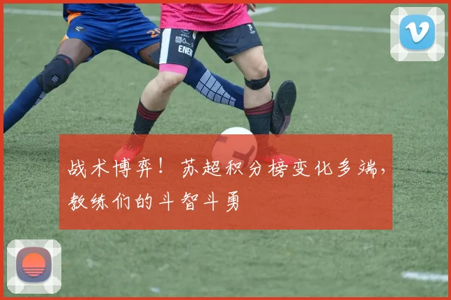 战术博弈！苏超积分榜变化多端，教练们的斗智斗勇