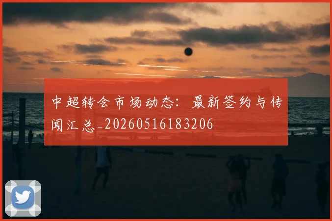中超转会市场动态:最新签约与传闻汇总_20260516183206