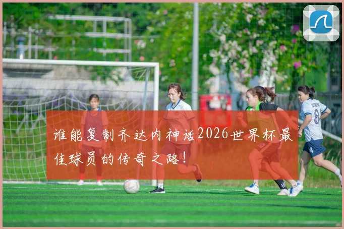 谁能复制齐达内神话2026世界杯最佳球员的传奇之路!