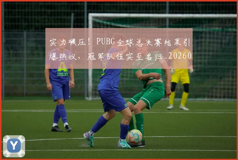实力碾压!PUBG全球总决赛结果引爆热议,冠军队伍实至名归_20260707144550