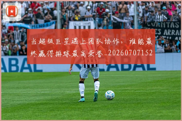 当超级巨星遇上团队协作，谁能最终赢得排球最高荣誉_20260707152911