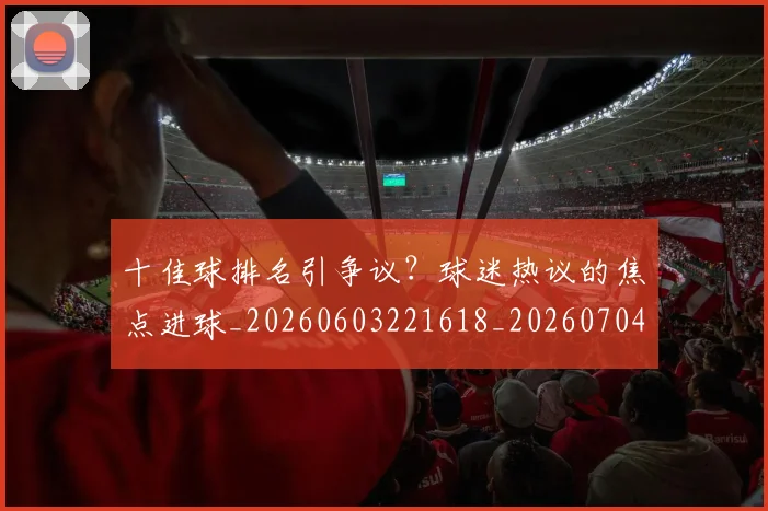 十佳球排名引争议?球迷热议的焦点进球_20260603221618_20260704174305