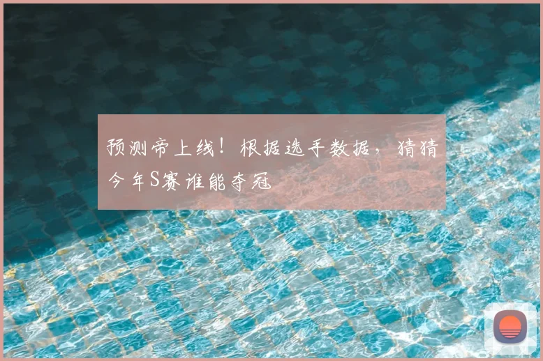 预测帝上线!根据选手数据,猜猜今年S赛谁能夺冠