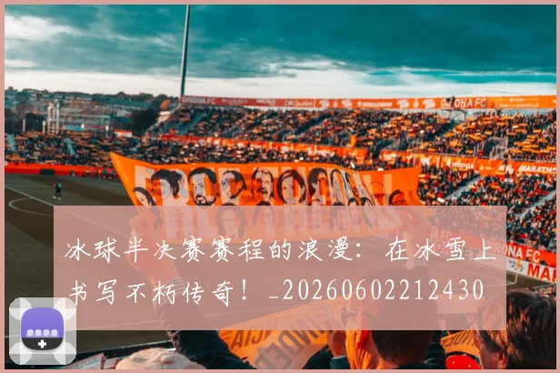 冰球半决赛赛程的浪漫:在冰雪上书写不朽传奇!_20260602212430