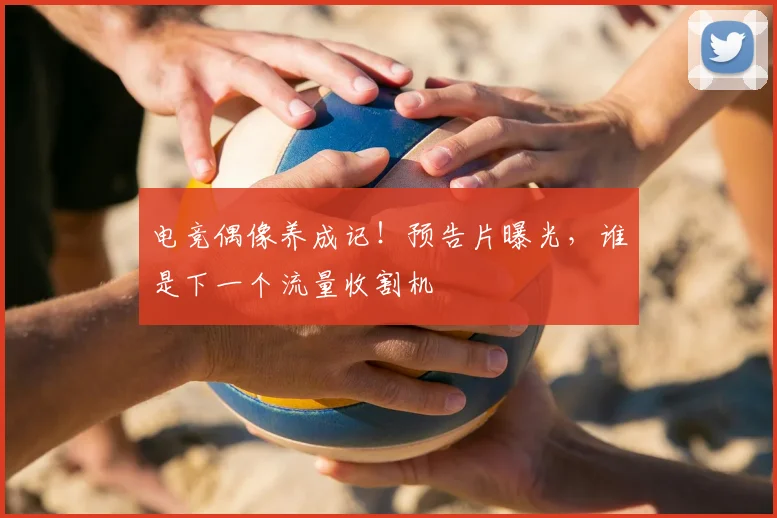 电竞偶像养成记!预告片曝光,谁是下一个流量收割机