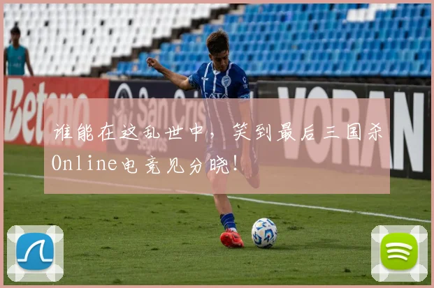 谁能在这乱世中,笑到最后三国杀Online电竞见分晓!