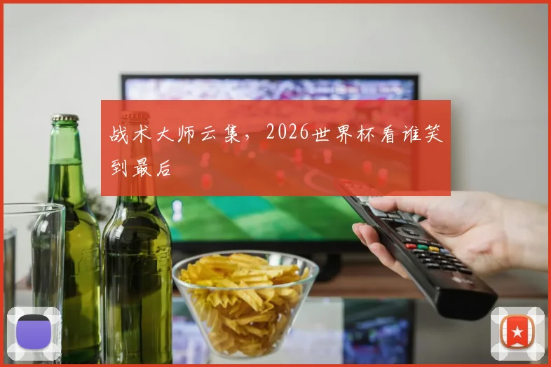 战术大师云集,2026世界杯看谁笑到最后