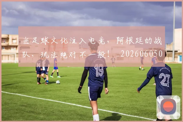 当足球文化注入电竞，阿根廷的战队，玩法绝对不一般！_20260605000846