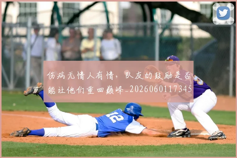 伤病无情人有情,队友的鼓励是否能让他们重回巅峰_20260601173450_20260704165845