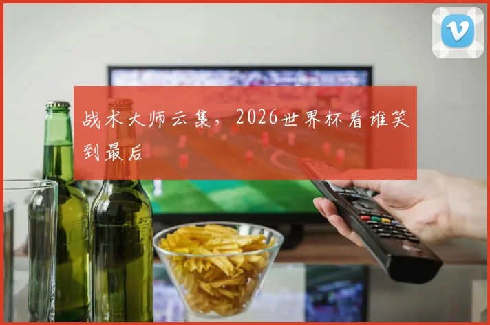 战术大师云集，2026世界杯看谁笑到最后