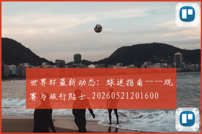 世界杯最新动态：球迷指南——观赛与旅行贴士_20260521201600