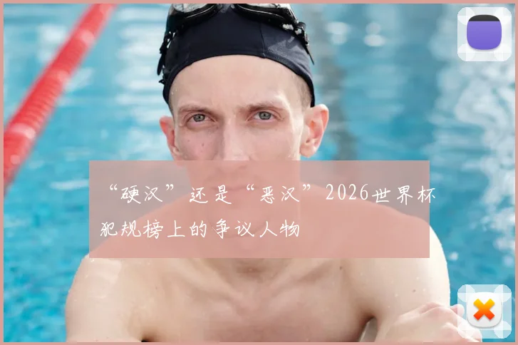 “硬汉”还是“恶汉”2026世界杯犯规榜上的争议人物